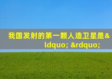 我国发射的第一颗人造卫星是“ ”